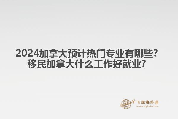 2024加拿大預(yù)計(jì)熱門專業(yè)有哪些？移民加拿大什么工作好就業(yè)？