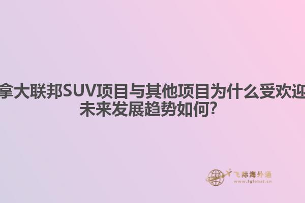 加拿大聯(lián)邦SUV項(xiàng)目與其他項(xiàng)目為什么受歡迎？未來(lái)發(fā)展趨勢(shì)如何？