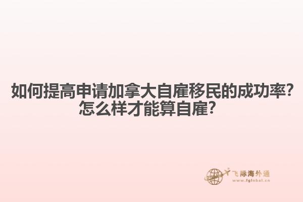 ? 如何提高申請(qǐng)加拿大自雇移民的成功率？怎么樣才能算自雇？