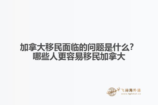 加拿大移民面臨的問(wèn)題是什么？哪些人更容易移民加拿大？