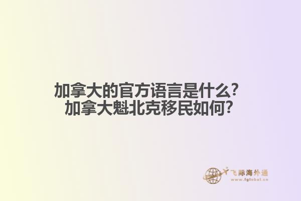 加拿大的官方語言是什么？ 加拿大魁北克移民如何？