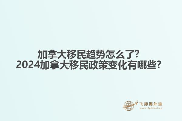 加拿大移民趨勢怎么了？2024加拿大移民政策變化有哪些？