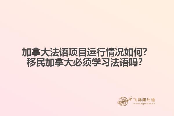 加拿大法語項目運行情況如何？移民加拿大必須學(xué)習(xí)法語嗎？