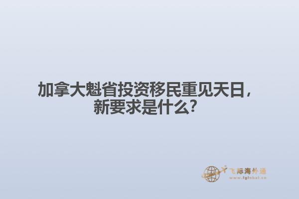 加拿大魁省投資移民重見天日，新要求是什么？