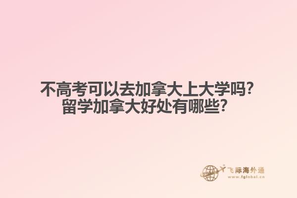  不高考可以去加拿大上大學(xué)嗎？留學(xué)加拿大好處有哪些？