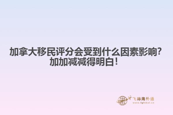 ?加拿大移民評(píng)分會(huì)受到什么因素影響？加加減減得明白！