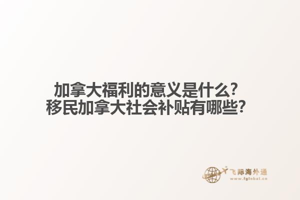 加拿大福利的意義是什么？移民加拿大社會補貼有哪些？