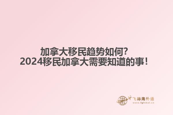 加拿大移民趨勢(shì)如何？2024移民加拿大需要知道的事！