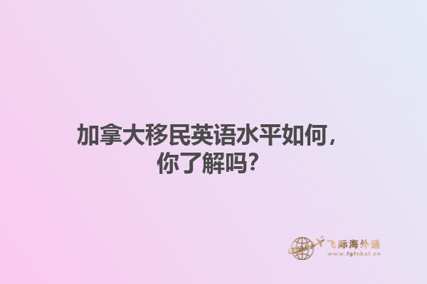 加拿大移民英語水平如何，你了解嗎？