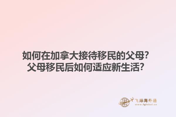 如何在加拿大接待移民的父母？父母移民后如何適應(yīng)新生活？
