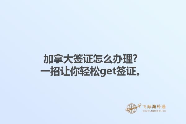 加拿大簽證怎么辦理？一招讓你輕松get簽證。
