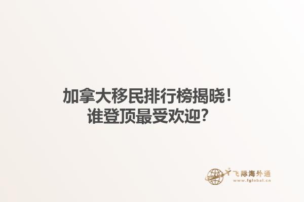 加拿大移民排行榜揭曉！誰登頂最受歡迎？