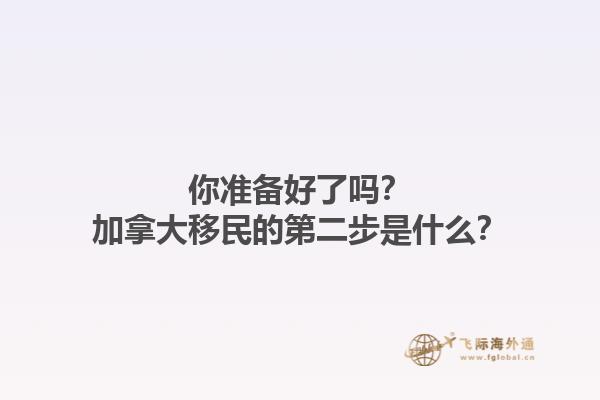你準備好了嗎？加拿大移民的第二步是什么？