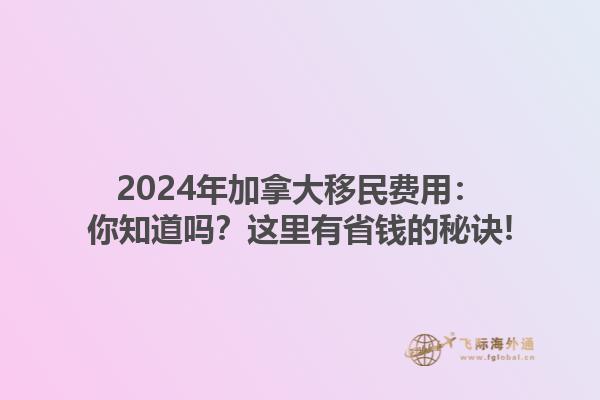 2024年加拿大移民費用：你知道嗎？這里有省錢的秘訣!