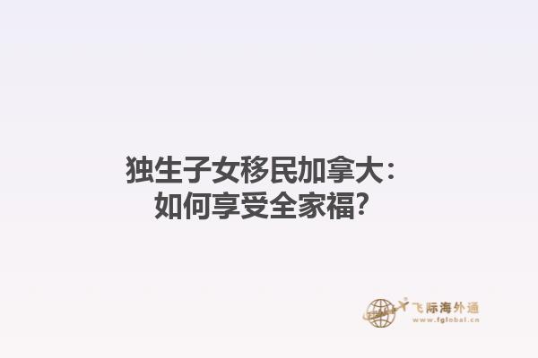 獨生子女移民加拿大：如何享受全家福？
