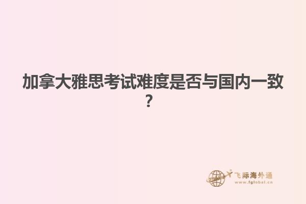 加拿大雅思考試難度是否與國(guó)內(nèi)一致？