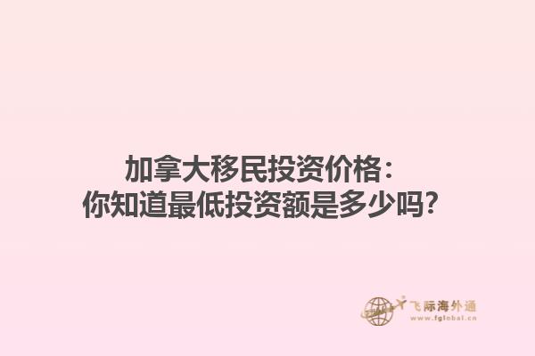 加拿大移民投資價格：你知道最低投資額是多少嗎？
