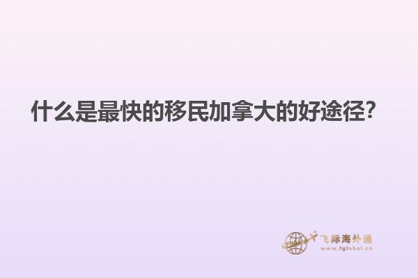 什么是最快的移民加拿大的好途徑？