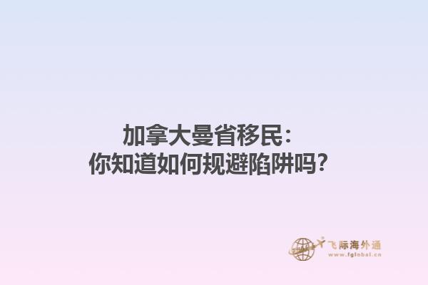 加拿大曼省移民：你知道如何規(guī)避陷阱嗎？