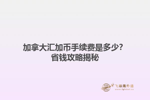 加拿大匯加幣手續(xù)費(fèi)是多少？省錢攻略揭秘