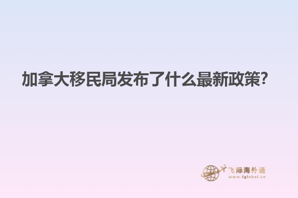 加拿大移民局發(fā)布了什么最新政策？