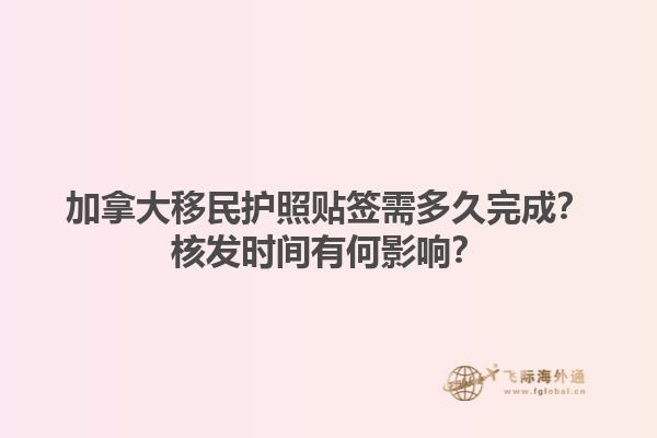 加拿大移民護(hù)照貼簽需多久完成？核發(fā)時(shí)間有何影響？