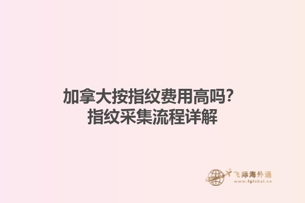 加拿大按指紋費(fèi)用高嗎？指紋采集流程詳解