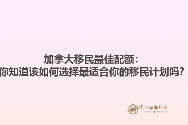 加拿大移民最佳配額：你知道該如何選擇最適合你的移民計(jì)劃嗎？