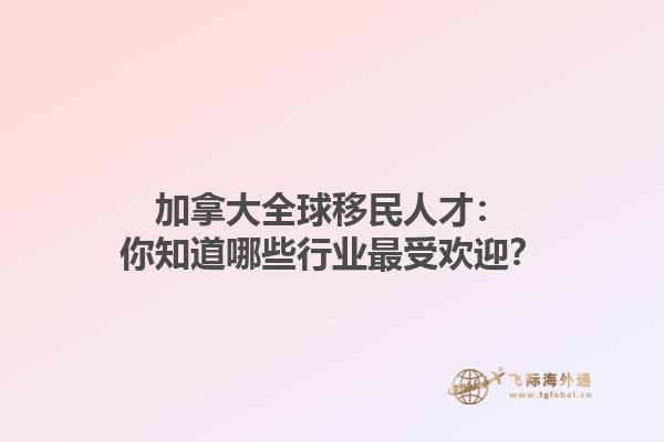加拿大全球移民人才：你知道哪些行業(yè)最受歡迎？