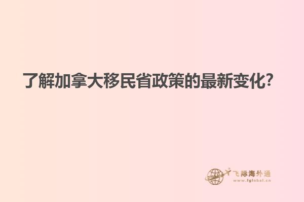 了解加拿大移民省政策的最新變化？