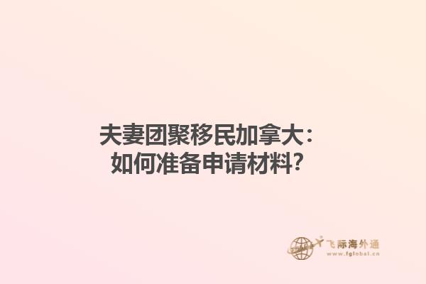 夫妻團(tuán)聚移民加拿大：如何準(zhǔn)備申請材料？