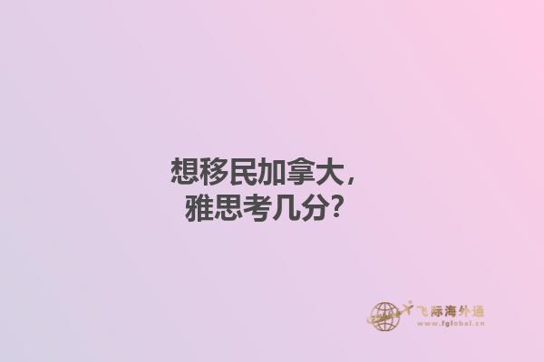 想移民加拿大，雅思考幾分？