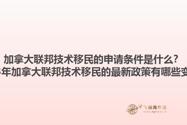 加拿大聯(lián)邦技術(shù)移民的申請條件是什么？2025年加拿大聯(lián)邦技術(shù)移民的最新政策有哪些變化？1.jpg