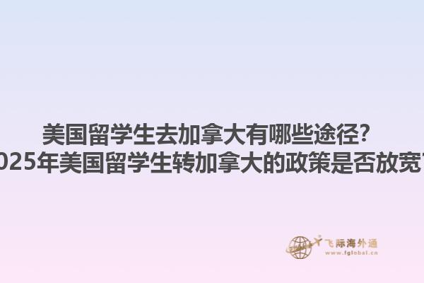 美國(guó)留學(xué)生去加拿大有哪些途徑？2025年美國(guó)留學(xué)生轉(zhuǎn)加拿大的政策是否放寬？1.jpg