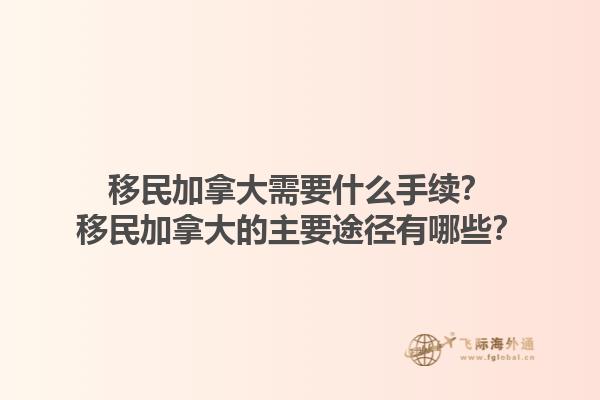移民加拿大需要什么手續(xù)？移民加拿大的主要途徑有哪些？1.jpg