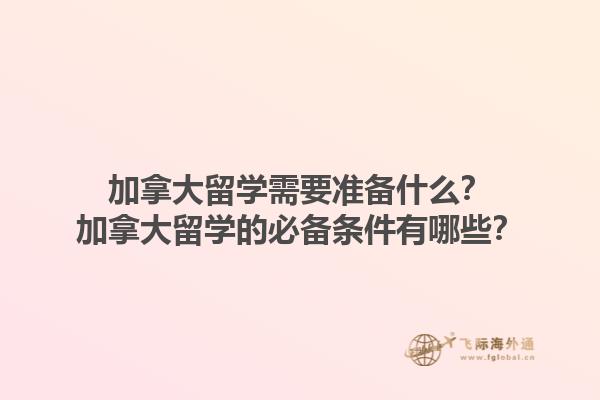 加拿大留學需要準備什么？加拿大留學的必備條件有哪些？1.jpg