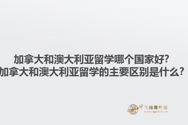 加拿大和澳大利亞留學(xué)哪個國家好？加拿大和澳大利亞留學(xué)的主要區(qū)別是什么？1.jpg