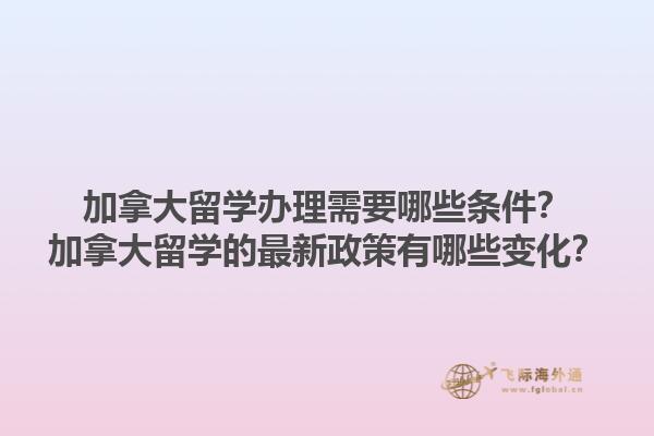加拿大留學(xué)辦理需要哪些條件？加拿大留學(xué)的最新政策有哪些變化？1.jpg