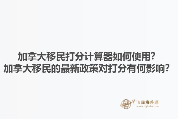加拿大移民打分計(jì)算器如何使用？加拿大移民的最新政策對(duì)打分有何影響？1.jpg