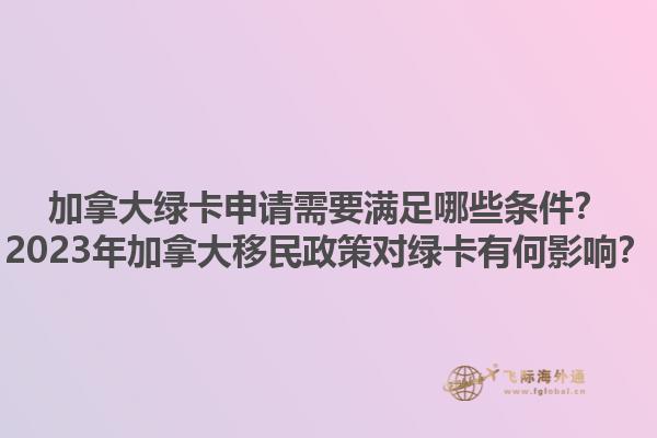 加拿大綠卡申請需要滿足哪些條件？2023年加拿大移民政策對綠卡有何影響？1.jpg