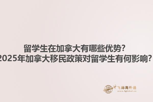 留學(xué)生在加拿大有哪些優(yōu)勢？2025年加拿大移民政策對(duì)留學(xué)生有何影響？1.jpg