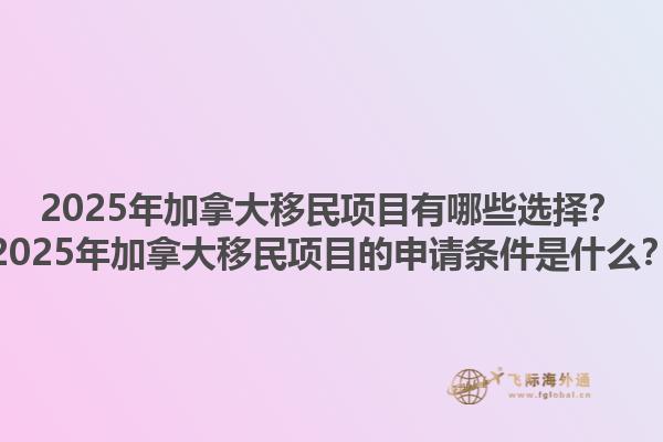 2025年加拿大移民項(xiàng)目有哪些選擇？2025年加拿大移民項(xiàng)目的申請(qǐng)條件是什么？1.jpg