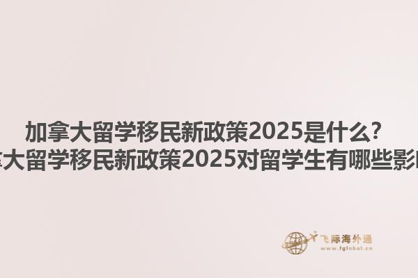 加拿大留學(xué)移民新政策2025是什么？加拿大留學(xué)移民新政策2025對留學(xué)生有哪些影響？1.jpg