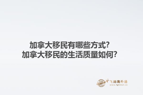 加拿大移民有哪些方式？加拿大移民的生活質(zhì)量如何？1.jpg