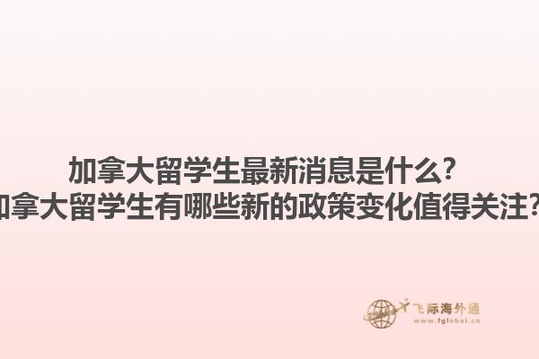 加拿大留學生最新消息是什么？加拿大留學生有哪些新的政策變化值得關(guān)注？1.jpg