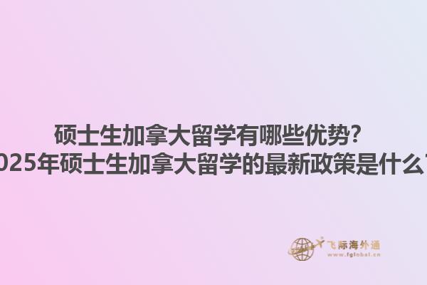 碩士生加拿大留學(xué)有哪些優(yōu)勢(shì)？2025年碩士生加拿大留學(xué)的最新政策是什么？1.jpg