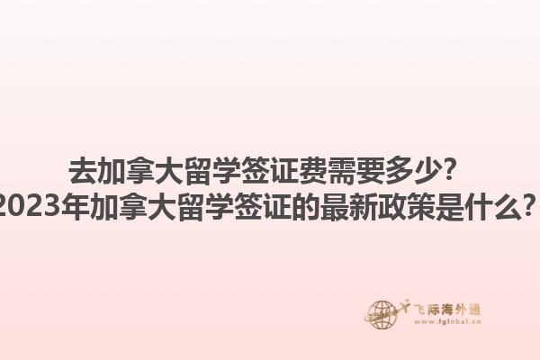 去加拿大留學(xué)簽證費需要多少？2023年加拿大留學(xué)簽證的最新政策是什么？1.jpg