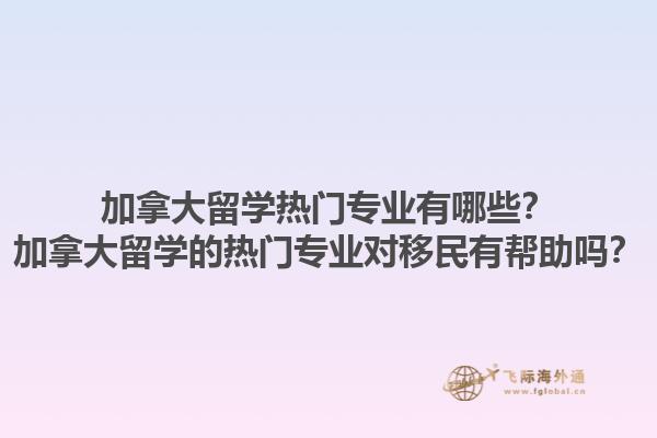 加拿大留學熱門專業(yè)有哪些？加拿大留學的熱門專業(yè)對移民有幫助嗎？1.jpg