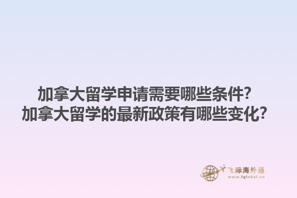 加拿大留學(xué)申請需要哪些條件？加拿大留學(xué)的最新政策有哪些變化？1.jpg
