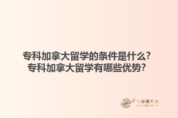 ?？萍幽么罅魧W(xué)的條件是什么？專科加拿大留學(xué)有哪些優(yōu)勢？1.jpg